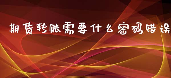 期货转账需要什么密码错误_https://www.gongyisiwang.com_广发期货手续费_第1张