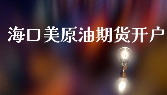 海口美原油期货开户_https://www.gongyisiwang.com_恒指期货_第1张