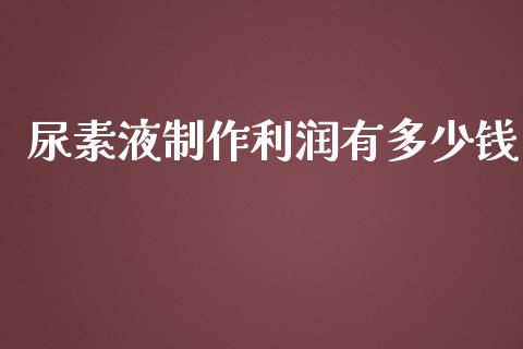 尿素液制作利润有多少钱_https://www.gongyisiwang.com_道指_第1张