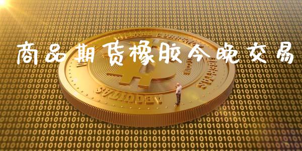 商品期货橡胶今晚交易_https://www.gongyisiwang.com_焦炭期货手续费_第1张