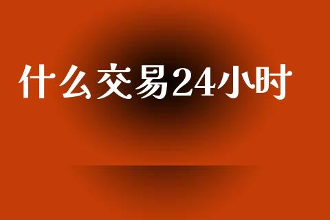 什么交易24小时_https://www.gongyisiwang.com_股指期货交易手续费_第1张