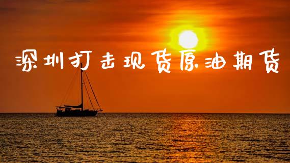 深圳打击现货原油期货_https://www.gongyisiwang.com_期货公司手续费排名_第1张
