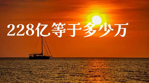 228亿等于多少万_https://www.gongyisiwang.com_期货公司手续费排名_第1张