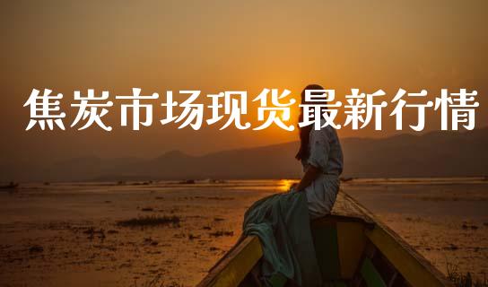 焦炭市场现货最新行情_https://www.gongyisiwang.com_原油期货_第1张