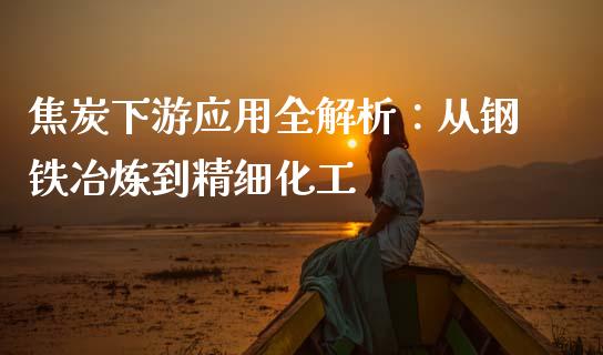 焦炭下游应用全解析：从钢铁冶炼到精细化工_https://www.gongyisiwang.com_股指期货_第1张