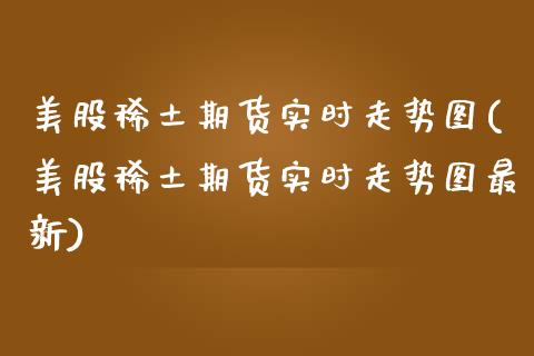 美股稀土期货实时走势图(美股稀土期货实时走势图最新)_https://www.gongyisiwang.com_焦炭期货手续费_第1张