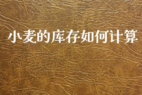 小麦的库存如何计算_https://www.gongyisiwang.com_焦炭期货手续费_第1张