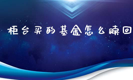 柜台买的基金怎么赎回_https://www.gongyisiwang.com_股指期货_第1张
