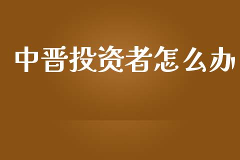 中晋投资者怎么办_https://www.gongyisiwang.com_期货公司手续费排名_第1张