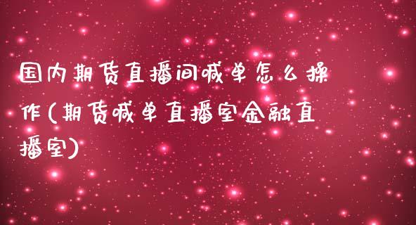 国内期货直播间喊单怎么操作(期货喊单直播室金融直播室)_https://www.gongyisiwang.com_股指期货交易手续费_第1张
