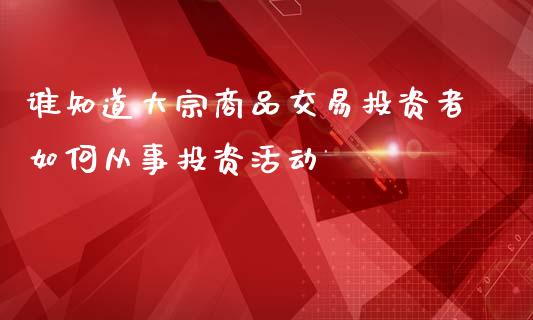 谁知道大宗商品交易投资者如何从事投资活动_https://www.gongyisiwang.com_道指_第1张
