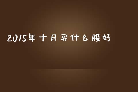 2015年十月买什么股好_https://www.gongyisiwang.com_焦炭期货手续费_第1张