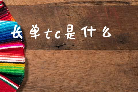 长单tc是什么_https://www.gongyisiwang.com_广发期货手续费_第1张