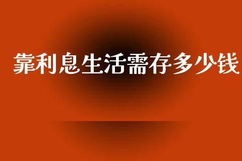 靠利息生活需存多少钱_https://www.gongyisiwang.com_期货公司手续费排名_第1张