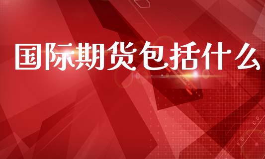 国际期货包括什么_https://www.gongyisiwang.com_广发期货手续费_第1张