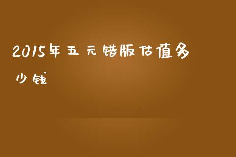 2015年五元错版估值多少钱_https://www.gongyisiwang.com_焦炭期货手续费_第1张