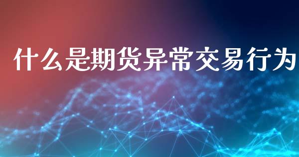 什么是期货异常交易行为_https://www.gongyisiwang.com_期货公司手续费排名_第1张