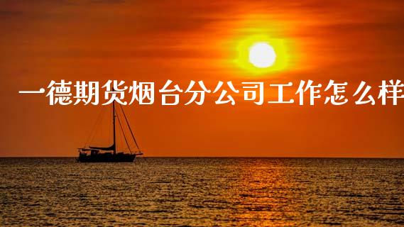 一德期货烟台分公司工作怎么样_https://www.gongyisiwang.com_原油期货_第1张