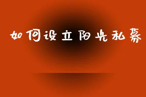 如何设立阳光私募_https://www.gongyisiwang.com_股指期货_第1张