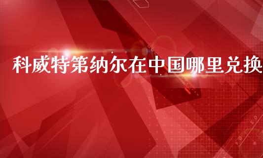 科威特第纳尔在中国哪里兑换_https://www.gongyisiwang.com_股指期货交易手续费_第1张