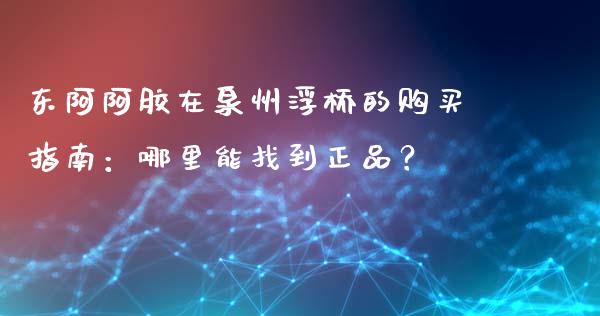 东阿阿胶在泉州浮桥的购买指南：哪里能找到正品？_https://www.gongyisiwang.com_期货公司手续费排名_第1张