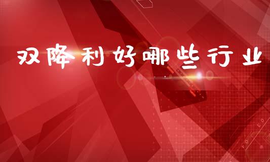 双降利好哪些行业_https://www.gongyisiwang.com_原油期货_第1张