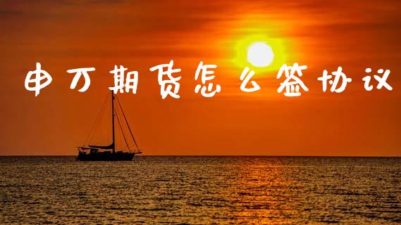 申万期货怎么签协议_https://www.gongyisiwang.com_股指期货_第1张