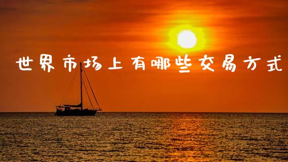 世界市场上有哪些交易方式_https://www.gongyisiwang.com_期货公司手续费排名_第1张