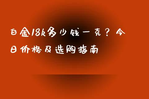 白金18k多少钱一克?今日价格及选购指南_广发期货手续费_第1张_股指期货交易手续费_广发期货手续费_期货公司手续费排名_焦炭期货手续费 白金18k多少钱一克?今日价格及选购指南_https://www.gongyisiwang.com_广发期货手续费_第1张