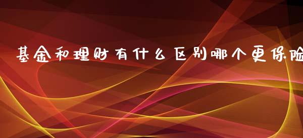 基金和理财有什么区别哪个更保险_https://www.gongyisiwang.com_股指期货交易手续费_第1张