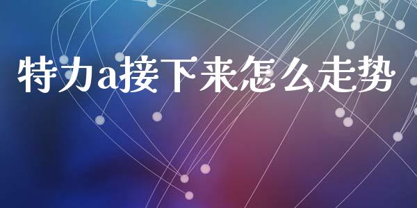 特力a接下来怎么走势_https://www.gongyisiwang.com_广发期货手续费_第1张