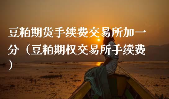 豆粕期货手续费交易所加一分（豆粕期权交易所手续费）_https://www.gongyisiwang.com_焦炭期货手续费_第1张