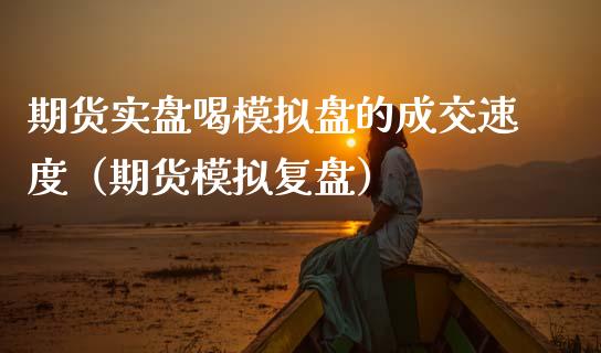 期货实盘喝模拟盘的成交速度（期货模拟复盘）_https://www.gongyisiwang.com_焦炭期货手续费_第1张