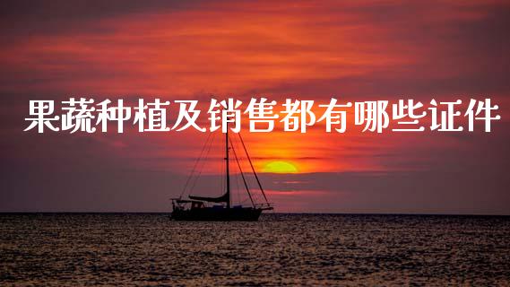 果蔬种植及销售都有哪些证件_https://www.gongyisiwang.com_期货公司手续费排名_第1张