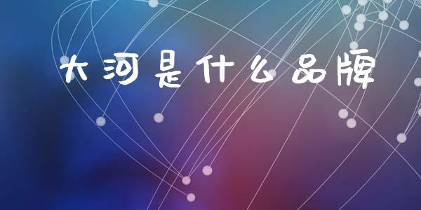 大河是什么品牌_https://www.gongyisiwang.com_恒指期货_第1张