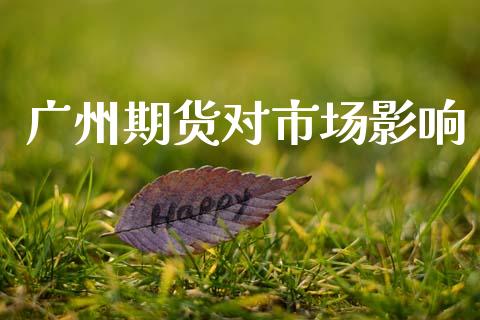 广州期货对市场影响_https://www.gongyisiwang.com_股指期货_第1张