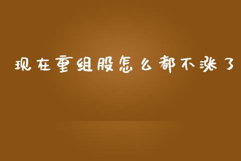 现在重组股怎么都不涨了_https://www.gongyisiwang.com_期货公司手续费排名_第1张