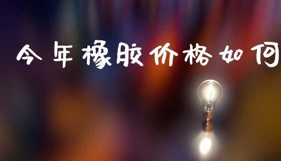 今年橡胶价格如何_https://www.gongyisiwang.com_焦炭期货手续费_第1张