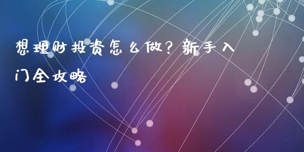 想理财投资怎么做？新手入门全攻略_https://www.gongyisiwang.com_恒指期货_第1张