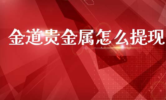 金道贵金属怎么提现_https://www.gongyisiwang.com_原油期货_第1张