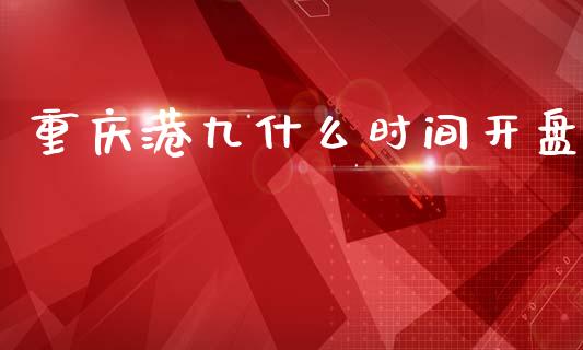 重庆港九什么时间开盘_https://www.gongyisiwang.com_股指期货交易手续费_第1张