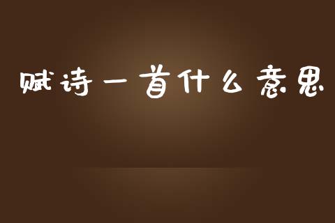 赋诗一首什么意思_https://www.gongyisiwang.com_原油期货_第1张