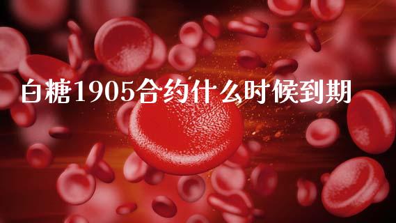 白糖1905合约什么时候到期_https://www.gongyisiwang.com_原油期货_第1张