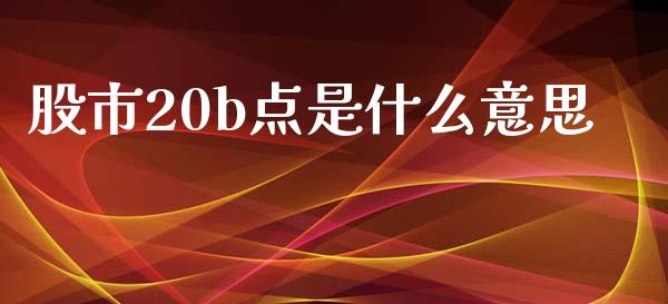 股市20b点是什么意思_https://www.gongyisiwang.com_焦炭期货手续费_第1张