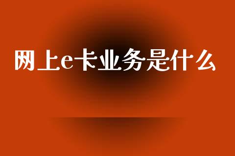 网上e卡业务是什么_https://www.gongyisiwang.com_期货公司手续费排名_第1张