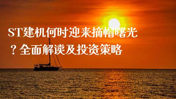 ST建机何时迎来摘帽曙光？全面解读及投资策略_https://www.gongyisiwang.com_股指期货交易手续费_第1张