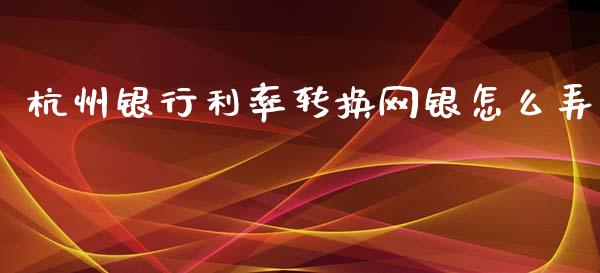 杭州银行利率转换网银怎么弄_https://www.gongyisiwang.com_广发期货手续费_第1张