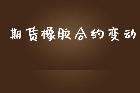 期货橡胶合约变动_https://www.gongyisiwang.com_股指期货交易手续费_第1张