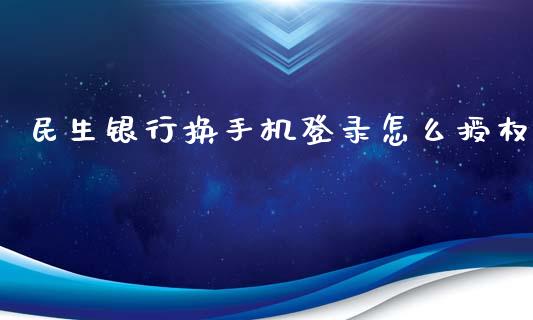 民生银行换手机登录怎么授权_https://www.gongyisiwang.com_股指期货_第1张