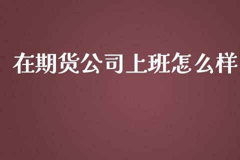 在期货公司上班怎么样_https://www.gongyisiwang.com_股指期货交易手续费_第1张